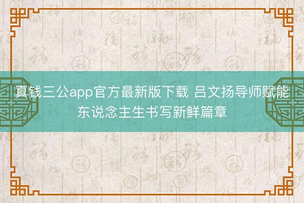 真钱三公app官方最新版下载 吕文扬导师赋能东说念主生书写新鲜篇章