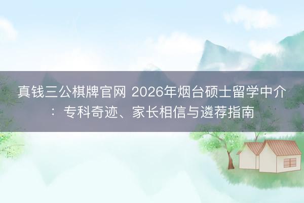 真钱三公棋牌官网 2026年烟台硕士留学中介：专科奇迹、家长相信与遴荐指南