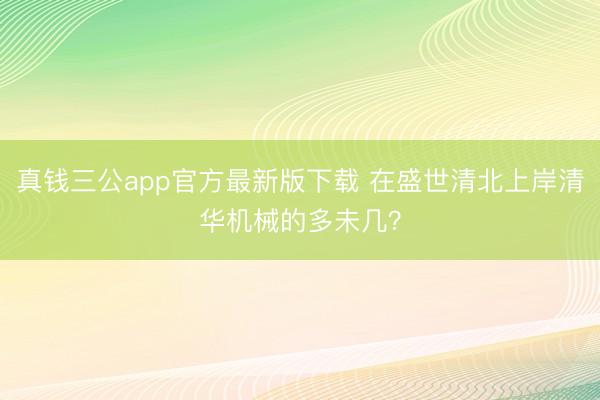 真钱三公app官方最新版下载 在盛世清北上岸清华机械的多未几？