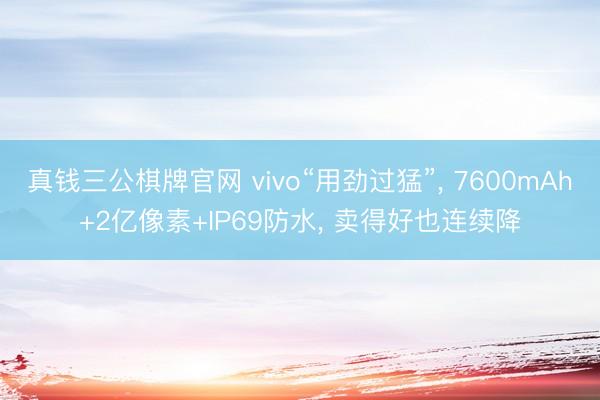 真钱三公棋牌官网 vivo“用劲过猛”, 7600mAh+2亿像素+IP69防水, 卖得好也连续降