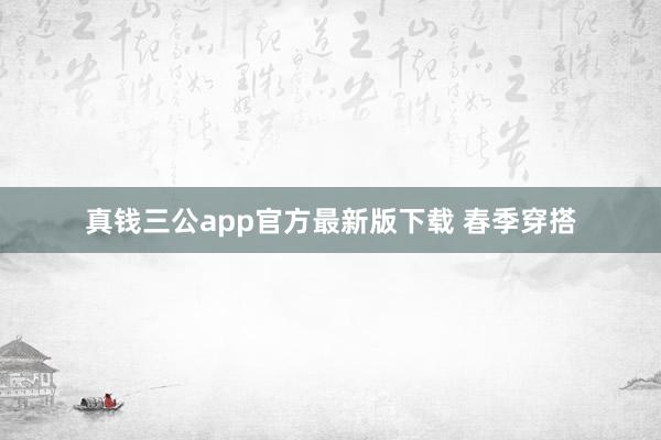 真钱三公app官方最新版下载 春季穿搭