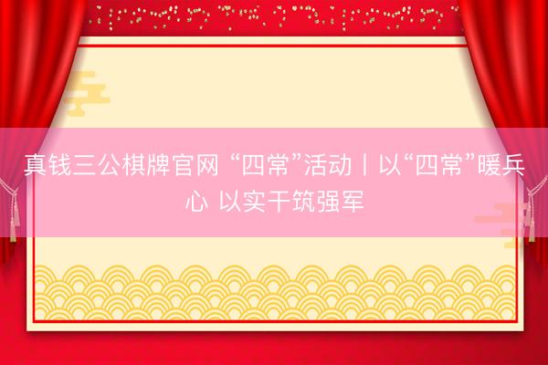 真钱三公棋牌官网 “四常”活动丨以“四常”暖兵心 以实干筑强军