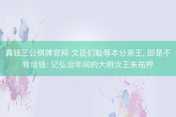 真钱三公棋牌官网 文臣们耻辱本分亲王, 即是不肯给钱: 记弘治年间的大明汝王朱祐梈