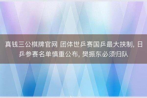 真钱三公棋牌官网 团体世乒赛国乒最大挟制, 日乒参赛名单慎重公布, 樊振东必须归队