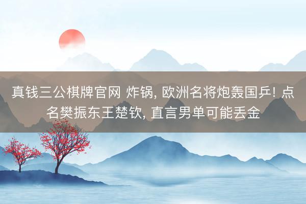 真钱三公棋牌官网 炸锅, 欧洲名将炮轰国乒! 点名樊振东王楚钦, 直言男单可能丢金