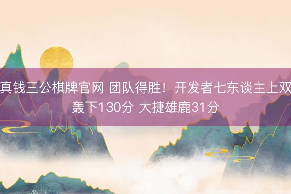 真钱三公棋牌官网 团队得胜！开发者七东谈主上双轰下130分 大捷雄鹿31分