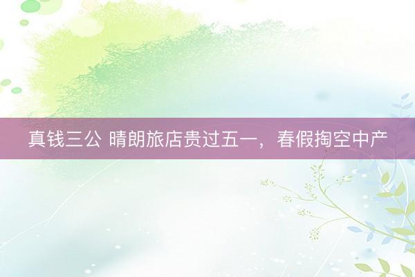 真钱三公 晴朗旅店贵过五一，春假掏空中产