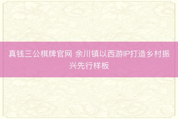 真钱三公棋牌官网 余川镇以西游IP打造乡村振兴先行样板