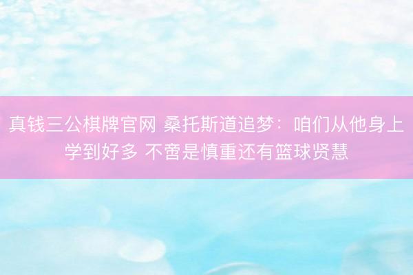 真钱三公棋牌官网 桑托斯道追梦：咱们从他身上学到好多 不啻是慎重还有篮球贤慧