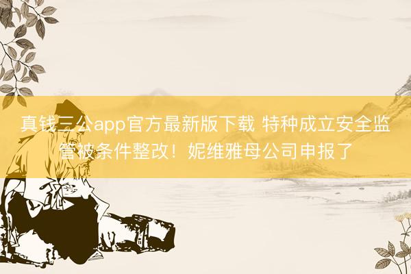 真钱三公app官方最新版下载 特种成立安全监管被条件整改！妮维雅母公司申报了