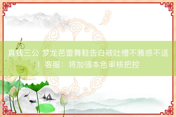 真钱三公 梦龙芭蕾舞鞋告白被吐槽不雅感不适！客服：将加强本色审核把控