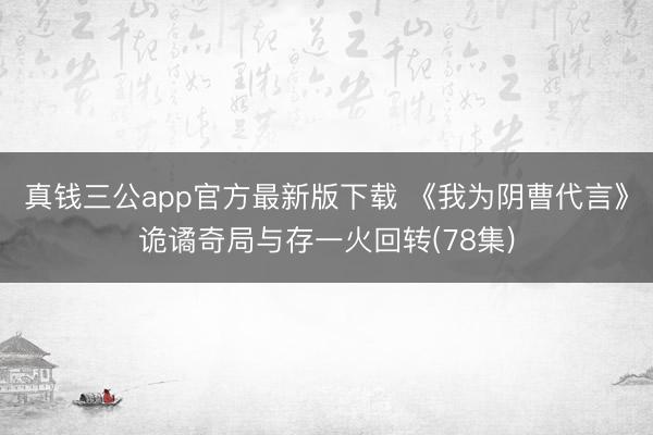 真钱三公app官方最新版下载 《我为阴曹代言》诡谲奇局与存一火回转(78集)