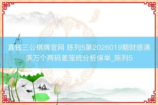 真钱三公棋牌官网 陈列5第2026019期财感满满万个两码差笼统分析保举_陈列5