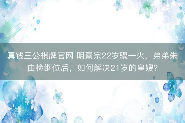 真钱三公棋牌官网 明熹宗22岁骤一火，弟弟朱由检继位后，如何解决21岁的皇嫂？