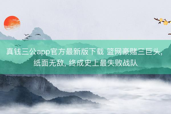 真钱三公app官方最新版下载 篮网豪赌三巨头, 纸面无敌, 终成史上最失败战队