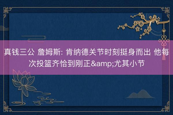 真钱三公 詹姆斯: 肯纳德关节时刻挺身而出 他每次投篮齐恰到刚正&尤其小节