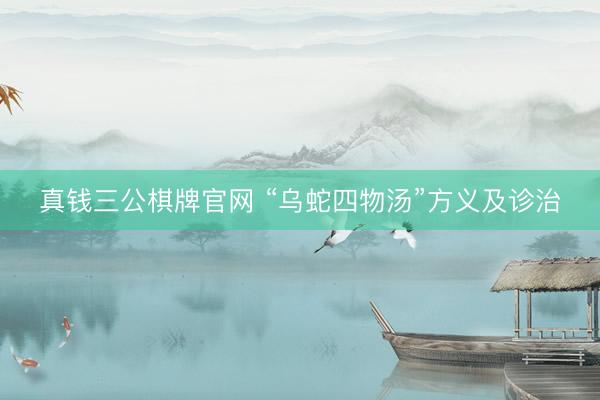 真钱三公棋牌官网 “乌蛇四物汤”方义及诊治