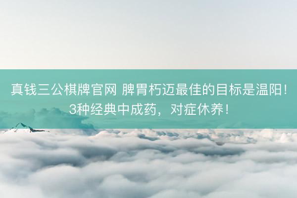 真钱三公棋牌官网 脾胃朽迈最佳的目标是温阳！3种经典中成药，对症休养！