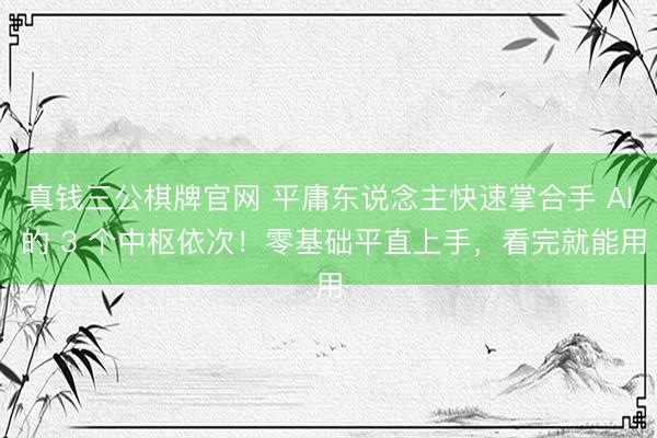 真钱三公棋牌官网 平庸东说念主快速掌合手 AI 的 3 个中枢依次！零基础平直上手，看完就能用