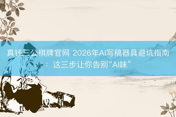 真钱三公棋牌官网 2026年AI写稿器具避坑指南：这三步让你告别“AI味”