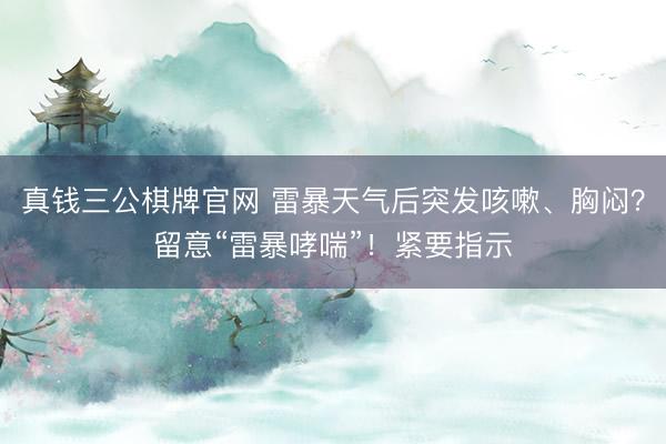 真钱三公棋牌官网 雷暴天气后突发咳嗽、胸闷？留意“雷暴哮喘”！紧要指示
