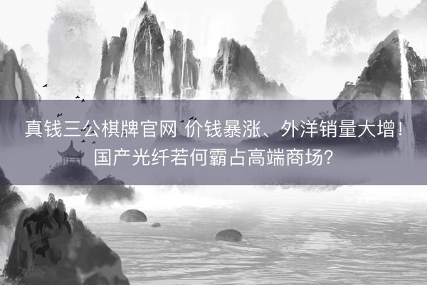真钱三公棋牌官网 价钱暴涨、外洋销量大增！国产光纤若何霸占高端商场？