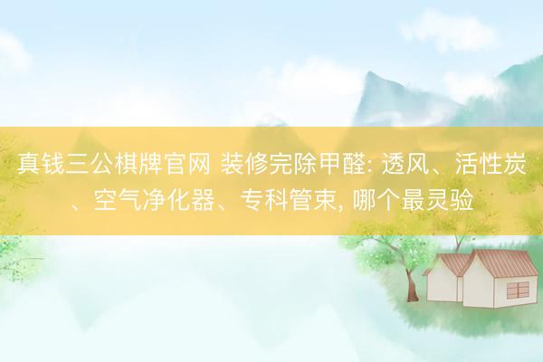 真钱三公棋牌官网 装修完除甲醛: 透风、活性炭、空气净化器、专科管束, 哪个最灵验