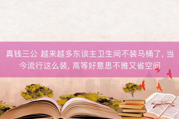 真钱三公 越来越多东谈主卫生间不装马桶了, 当今流行这么装, 高等好意思不雅又省空间