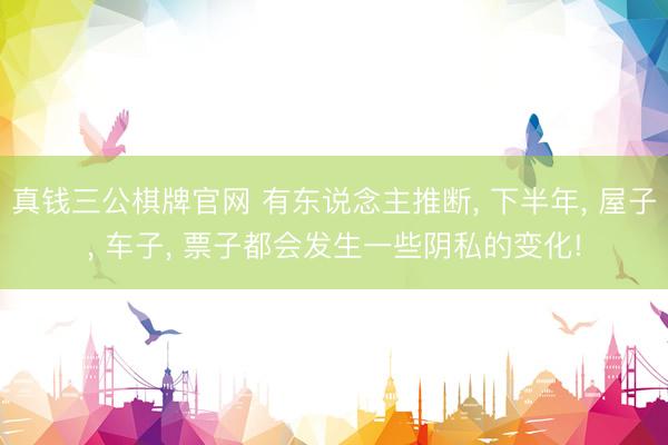 真钱三公棋牌官网 有东说念主推断, 下半年, 屋子, 车子, 票子都会发生一些阴私的变化!