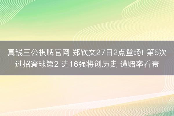 真钱三公棋牌官网 郑钦文27日2点登场! 第5次过招寰球第2 进16强将创历史 遭赔率看衰
