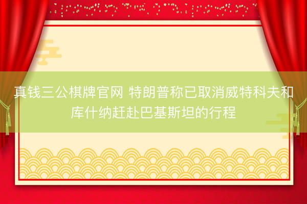 真钱三公棋牌官网 特朗普称已取消威特科夫和库什纳赶赴巴基斯坦的行程