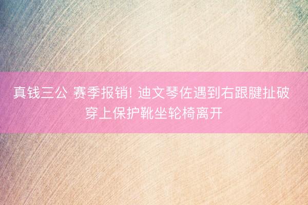 真钱三公 赛季报销! 迪文琴佐遇到右跟腱扯破 穿上保护靴坐轮椅离开