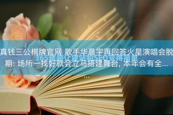 真钱三公棋牌官网 歌手华晨宇再回答火星演唱会脱期: 场所一找好就会立马搭建舞台, 本年会有全...