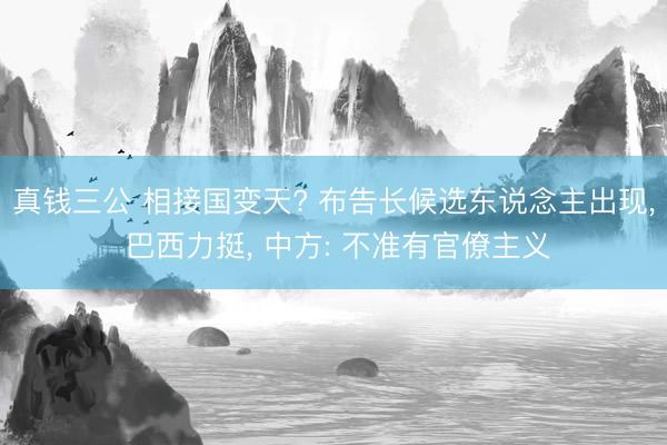 真钱三公 相接国变天? 布告长候选东说念主出现, 巴西力挺, 中方: 不准有官僚主义