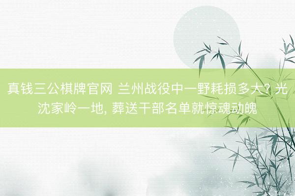 真钱三公棋牌官网 兰州战役中一野耗损多大? 光沈家岭一地, 葬送干部名单就惊魂动魄