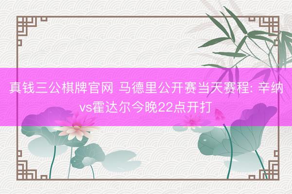 真钱三公棋牌官网 马德里公开赛当天赛程: 辛纳vs霍达尔今晚22点开打