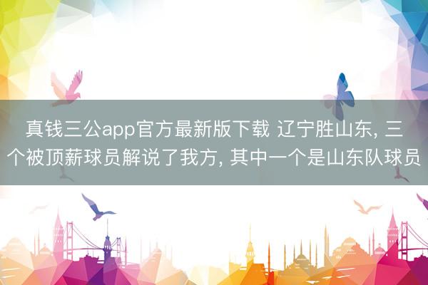 真钱三公app官方最新版下载 辽宁胜山东, 三个被顶薪球员解说了我方, 其中一个是山东队球员