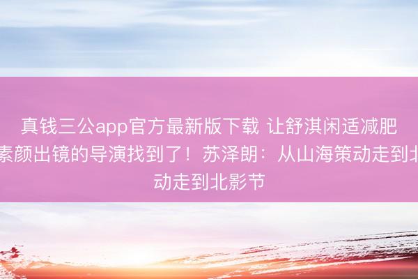 真钱三公app官方最新版下载 让舒淇闲适减肥10斤素颜出镜的导演找到了！苏泽朗：从山海策动走到北影节