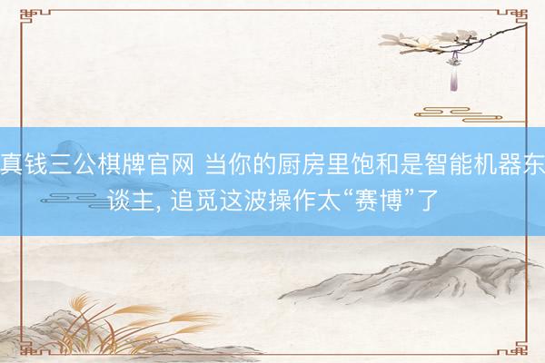真钱三公棋牌官网 当你的厨房里饱和是智能机器东谈主, 追觅这波操作太“赛博”了