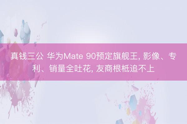 真钱三公 华为Mate 90预定旗舰王, 影像、专利、销量全吐花, 友商根柢追不上