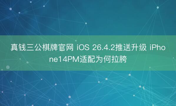 真钱三公棋牌官网 iOS 26.4.2推送升级 iPhone14PM适配为何拉胯