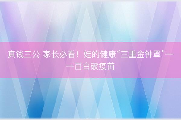 真钱三公 家长必看！娃的健康“三重金钟罩”——百白破疫苗